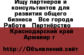 Ищу партнеров и консультантов для развития общего бизнеса - Все города Работа » Партнёрство   . Краснодарский край,Армавир г.